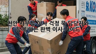 천안 사무실 이사, 걱정 뚝! 담당자와 함께 하는 완벽 이사 가이드