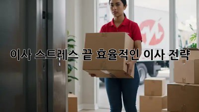 이사 스트레스 끝! 효율적인 이사 전략