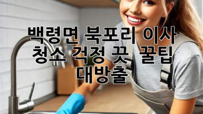 백령면 북포리 이사, 청소🧹 걱정 끗! ✨ 꿀팁 대방출