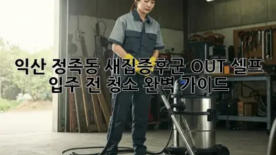 익산 정족동 새집증후군 OUT! 셀프 입주 전 청소 완벽 가이드